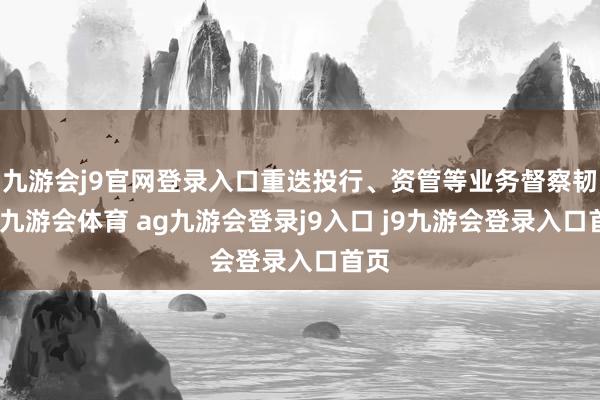 九游会j9官网登录入口重迭投行、资管等业务督察韧性-九游会体育 ag九游会登录j9入口 j9九游会登录入口首页