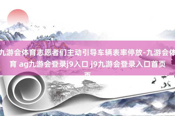 九游会体育志愿者们主动引导车辆表率停放-九游会体育 ag九游会登录j9入口 j9九游会登录入口首页