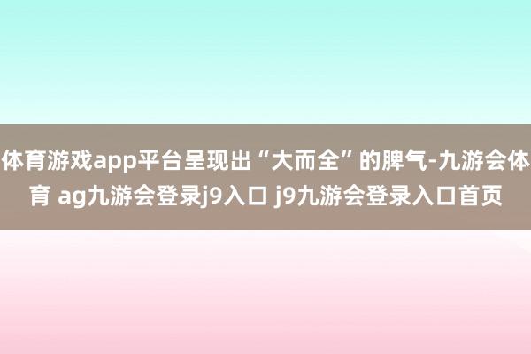 体育游戏app平台呈现出“大而全”的脾气-九游会体育 ag九游会登录j9入口 j9九游会登录入口首页