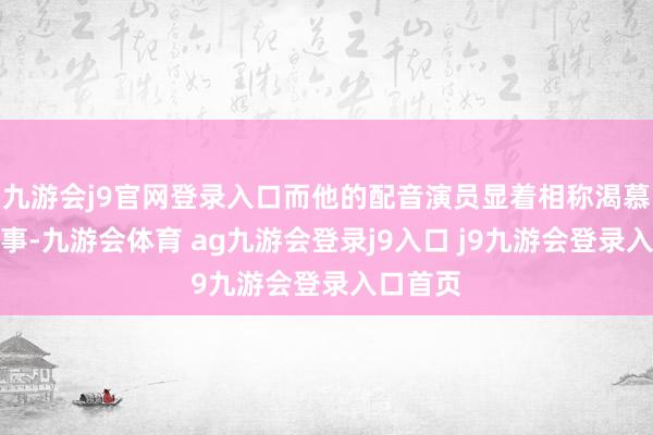 九游会j9官网登录入口而他的配音演员显着相称渴慕商量此事-九游会体育 ag九游会登录j9入口 j9九游会登录入口首页