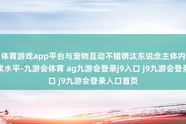 体育游戏app平台与宠物互动不错镌汰东说念主体内的应激激素水平-九游会体育 ag九游会登录j9入口 j9九游会登录入口首页