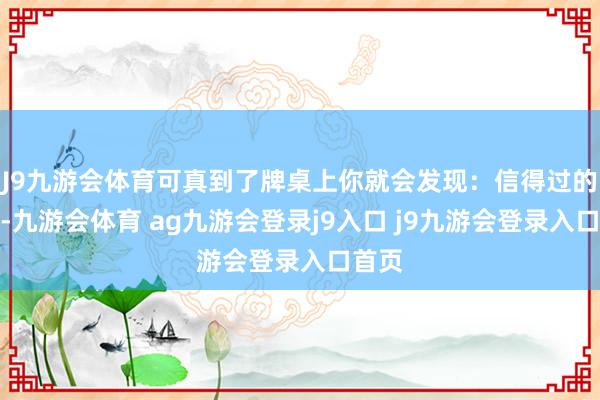 J9九游会体育可真到了牌桌上你就会发现：信得过的能手-九游会体育 ag九游会登录j9入口 j9九游会登录入口首页