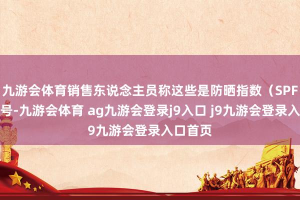 九游会体育销售东说念主员称这些是防晒指数（SPF）的符号-九游会体育 ag九游会登录j9入口 j9九游会登录入口首页