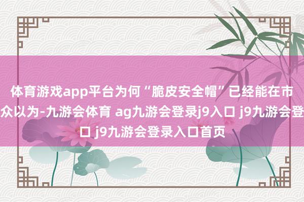 体育游戏app平台　　为何“脆皮安全帽”已经能在市集通顺？群众以为-九游会体育 ag九游会登录j9入口 j9九游会登录入口首页