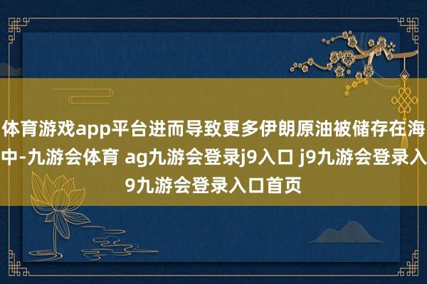 体育游戏app平台进而导致更多伊朗原油被储存在海上浮仓中-九游会体育 ag九游会登录j9入口 j9九游会登录入口首页