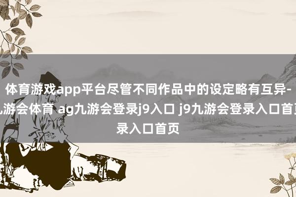 体育游戏app平台尽管不同作品中的设定略有互异-九游会体育 ag九游会登录j9入口 j9九游会登录入口首页