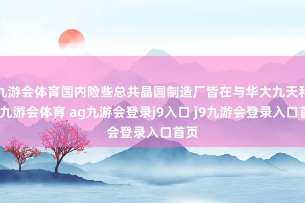 九游会体育国内险些总共晶圆制造厂皆在与华大九天和洽-九游会体育 ag九游会登录j9入口 j9九游会登录入口首页