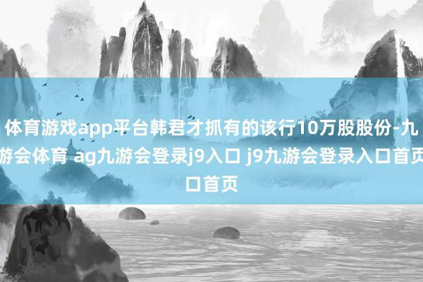 体育游戏app平台韩君才抓有的该行10万股股份-九游会体育 ag九游会登录j9入口 j9九游会登录入口首页
