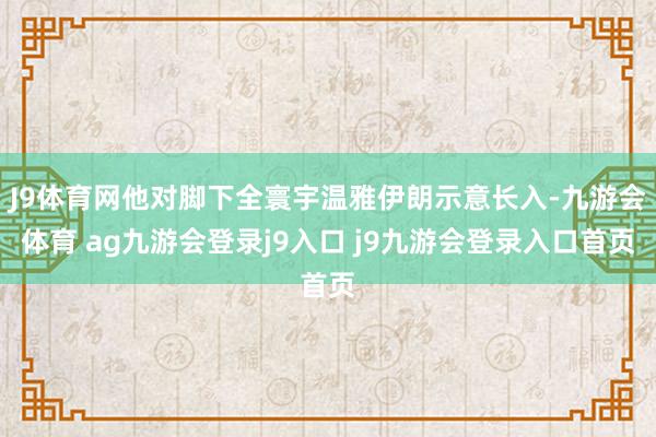 J9体育网他对脚下全寰宇温雅伊朗示意长入-九游会体育 ag九游会登录j9入口 j9九游会登录入口首页
