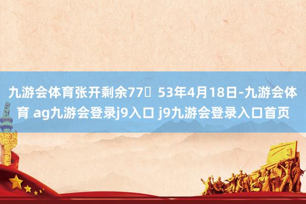 九游会体育张开剩余7753年4月18日-九游会体育 ag九游会登录j9入口 j9九游会登录入口首页