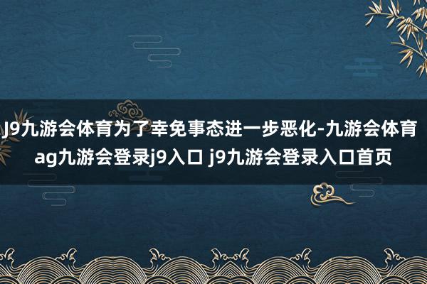J9九游会体育为了幸免事态进一步恶化-九游会体育 ag九游会登录j9入口 j9九游会登录入口首页