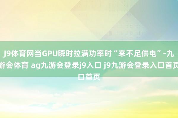 J9体育网当GPU瞬时拉满功率时“来不足供电”-九游会体育 ag九游会登录j9入口 j9九游会登录入口首页
